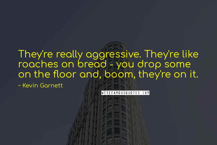 Kevin Garnett Quotes: They're really aggressive. They're like roaches on bread - you drop some on the floor and, boom, they're on it.