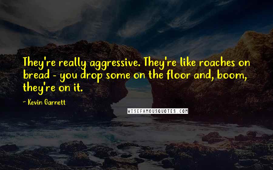 Kevin Garnett Quotes: They're really aggressive. They're like roaches on bread - you drop some on the floor and, boom, they're on it.