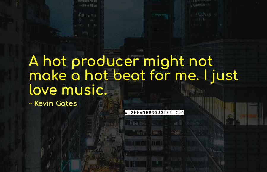 Kevin Gates Quotes: A hot producer might not make a hot beat for me. I just love music.