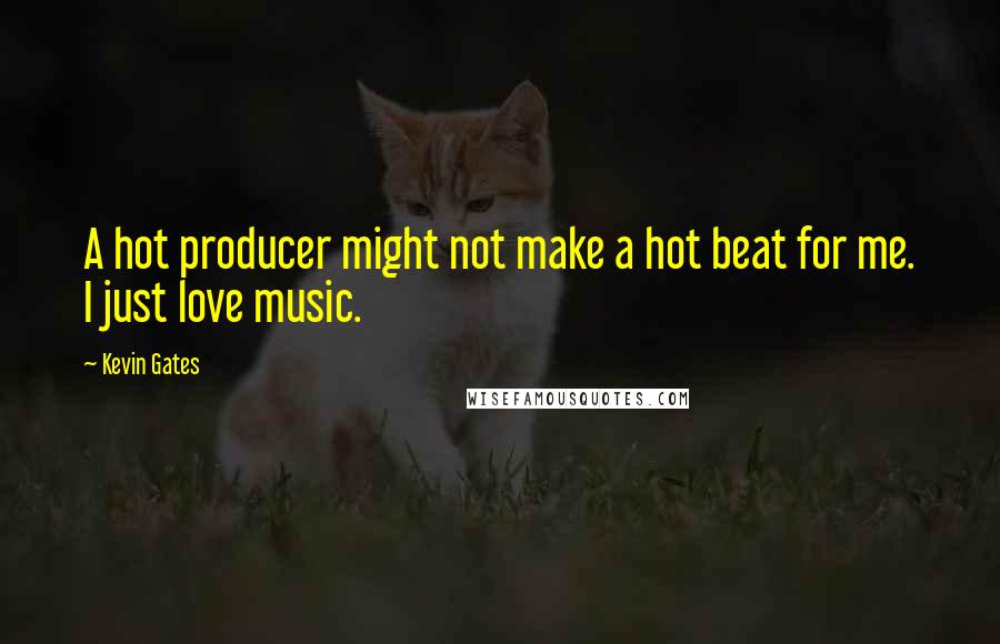 Kevin Gates Quotes: A hot producer might not make a hot beat for me. I just love music.