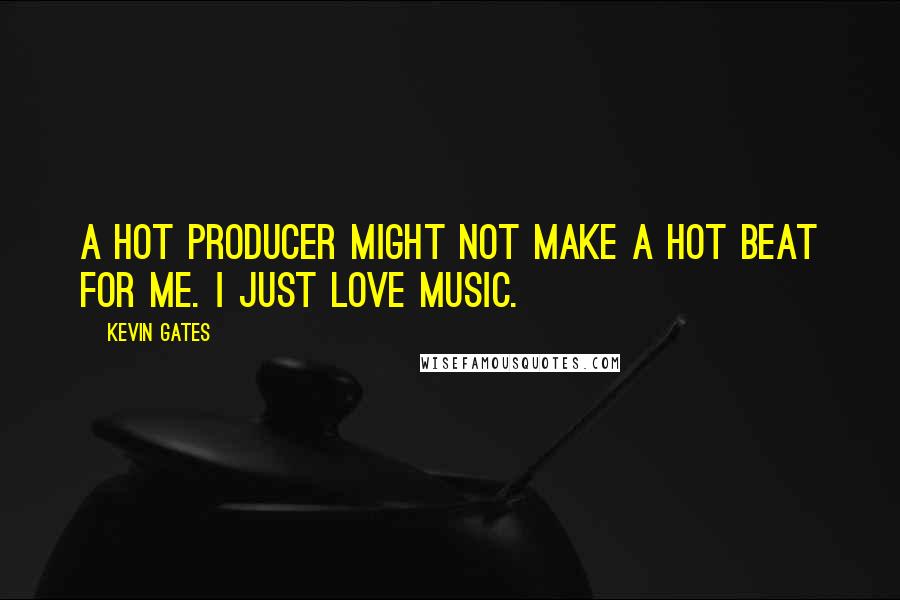 Kevin Gates Quotes: A hot producer might not make a hot beat for me. I just love music.