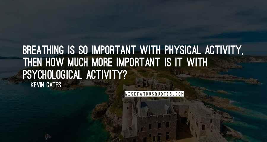Kevin Gates Quotes: Breathing is so important with physical activity, then how much more important is it with psychological activity?
