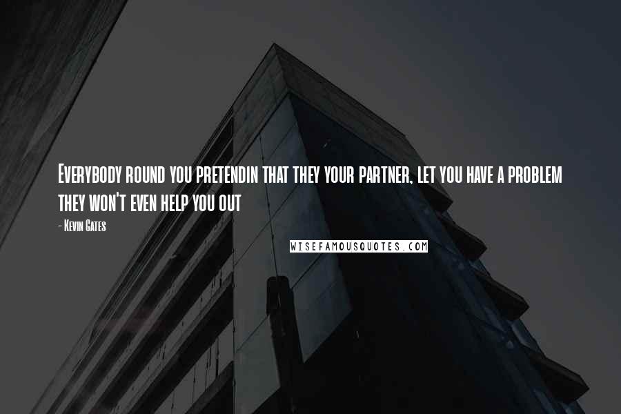 Kevin Gates Quotes: Everybody round you pretendin that they your partner, let you have a problem they won't even help you out