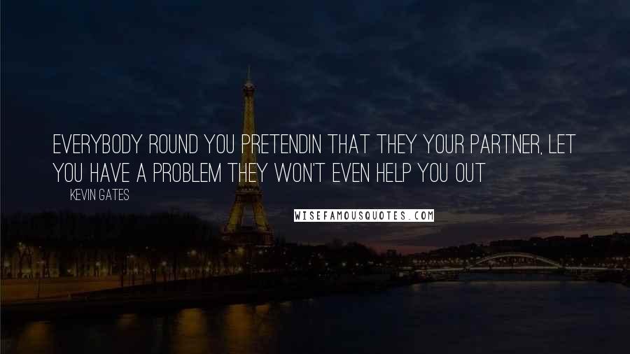 Kevin Gates Quotes: Everybody round you pretendin that they your partner, let you have a problem they won't even help you out