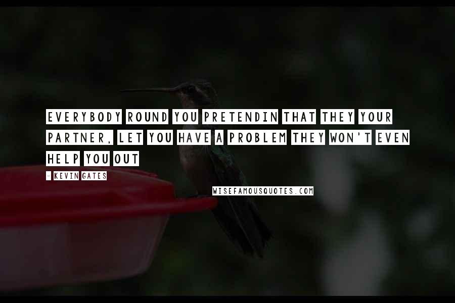 Kevin Gates Quotes: Everybody round you pretendin that they your partner, let you have a problem they won't even help you out