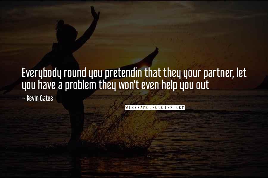 Kevin Gates Quotes: Everybody round you pretendin that they your partner, let you have a problem they won't even help you out