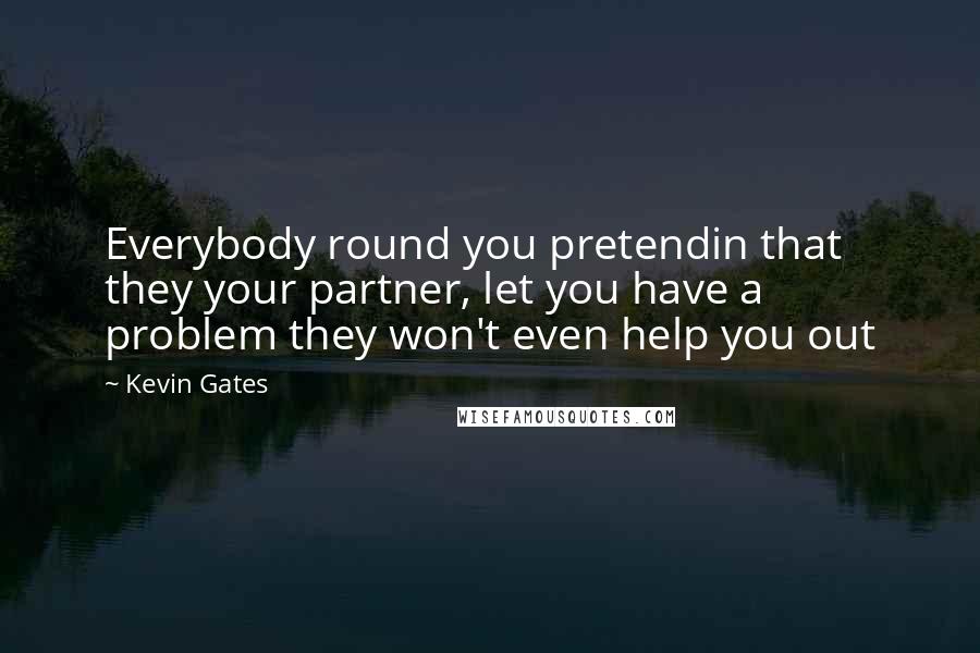 Kevin Gates Quotes: Everybody round you pretendin that they your partner, let you have a problem they won't even help you out