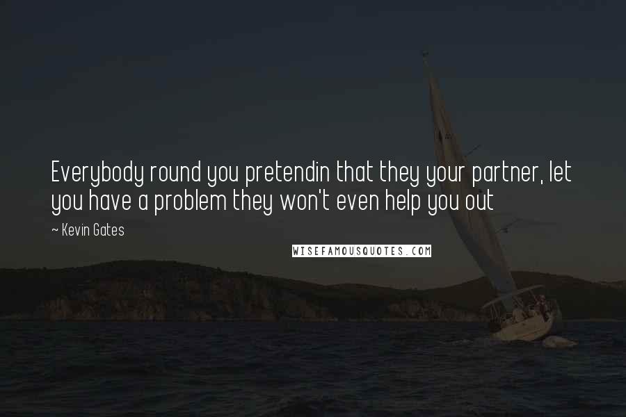 Kevin Gates Quotes: Everybody round you pretendin that they your partner, let you have a problem they won't even help you out