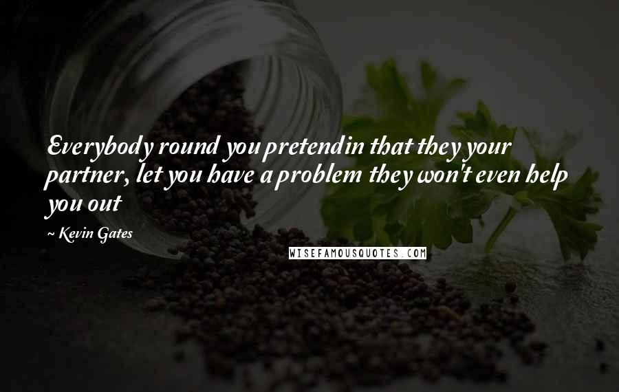 Kevin Gates Quotes: Everybody round you pretendin that they your partner, let you have a problem they won't even help you out