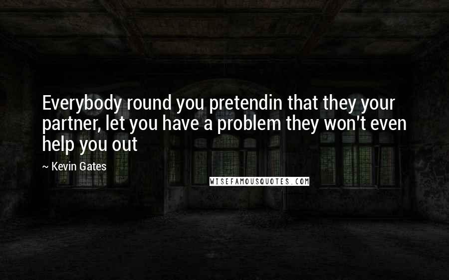 Kevin Gates Quotes: Everybody round you pretendin that they your partner, let you have a problem they won't even help you out