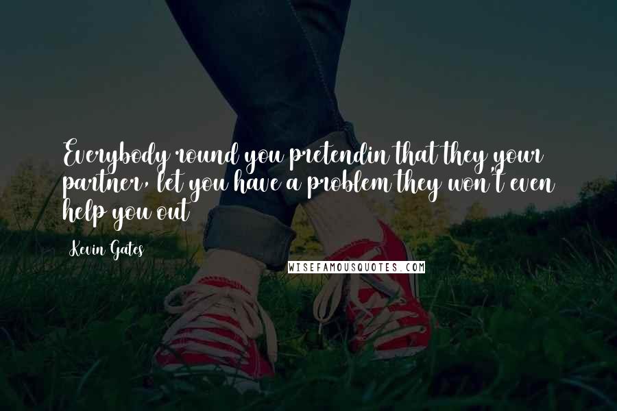 Kevin Gates Quotes: Everybody round you pretendin that they your partner, let you have a problem they won't even help you out