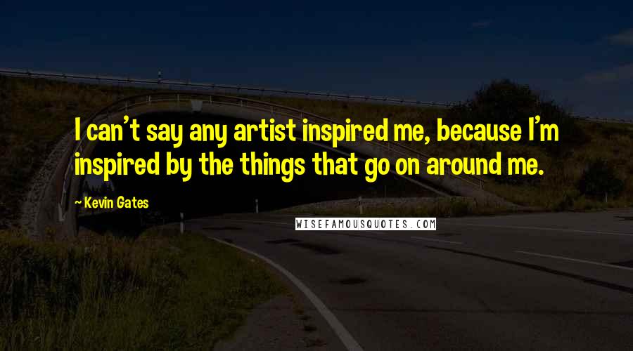 Kevin Gates Quotes: I can't say any artist inspired me, because I'm inspired by the things that go on around me.