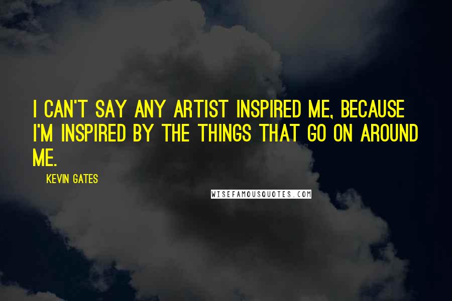 Kevin Gates Quotes: I can't say any artist inspired me, because I'm inspired by the things that go on around me.