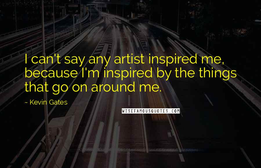 Kevin Gates Quotes: I can't say any artist inspired me, because I'm inspired by the things that go on around me.