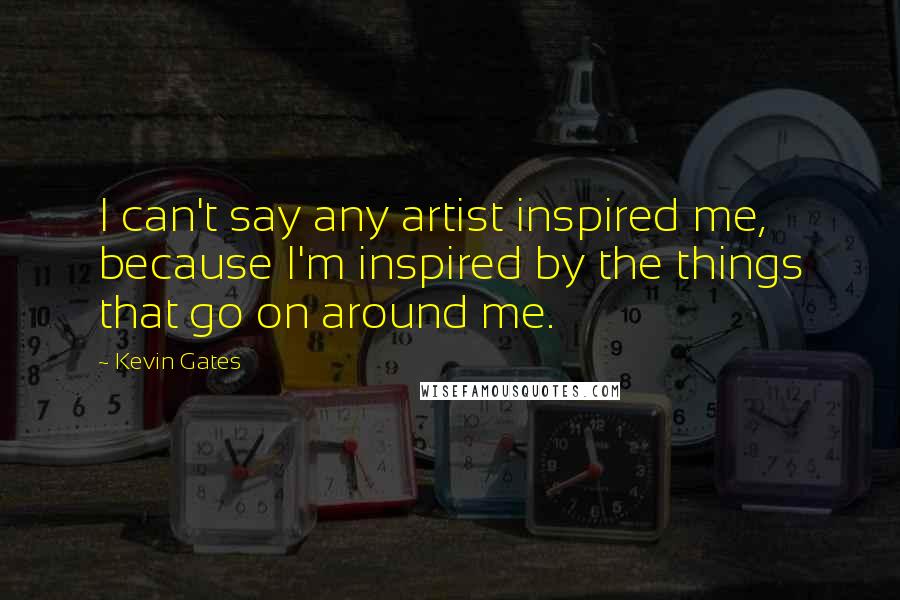 Kevin Gates Quotes: I can't say any artist inspired me, because I'm inspired by the things that go on around me.