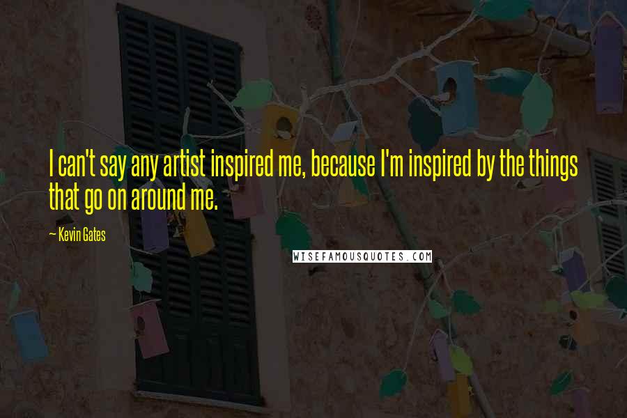 Kevin Gates Quotes: I can't say any artist inspired me, because I'm inspired by the things that go on around me.