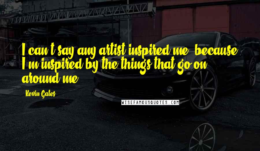 Kevin Gates Quotes: I can't say any artist inspired me, because I'm inspired by the things that go on around me.