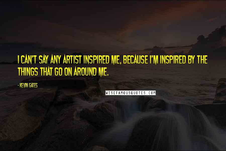 Kevin Gates Quotes: I can't say any artist inspired me, because I'm inspired by the things that go on around me.