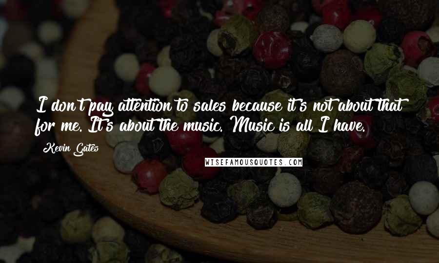 Kevin Gates Quotes: I don't pay attention to sales because it's not about that for me. It's about the music. Music is all I have.