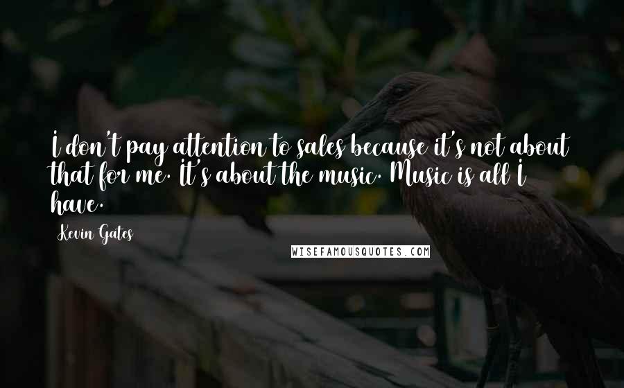 Kevin Gates Quotes: I don't pay attention to sales because it's not about that for me. It's about the music. Music is all I have.