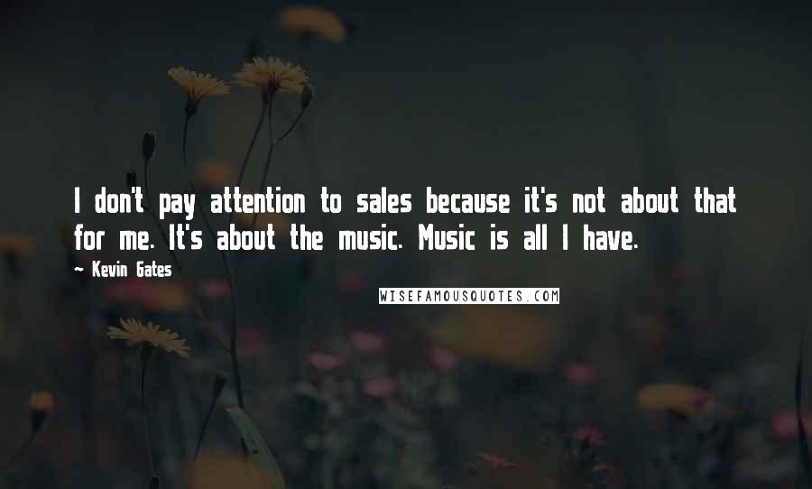 Kevin Gates Quotes: I don't pay attention to sales because it's not about that for me. It's about the music. Music is all I have.