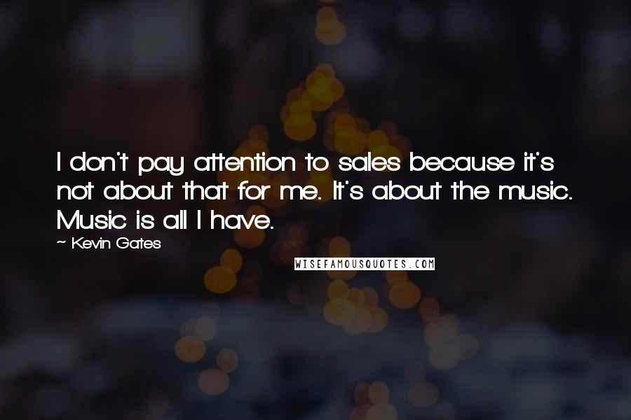 Kevin Gates Quotes: I don't pay attention to sales because it's not about that for me. It's about the music. Music is all I have.