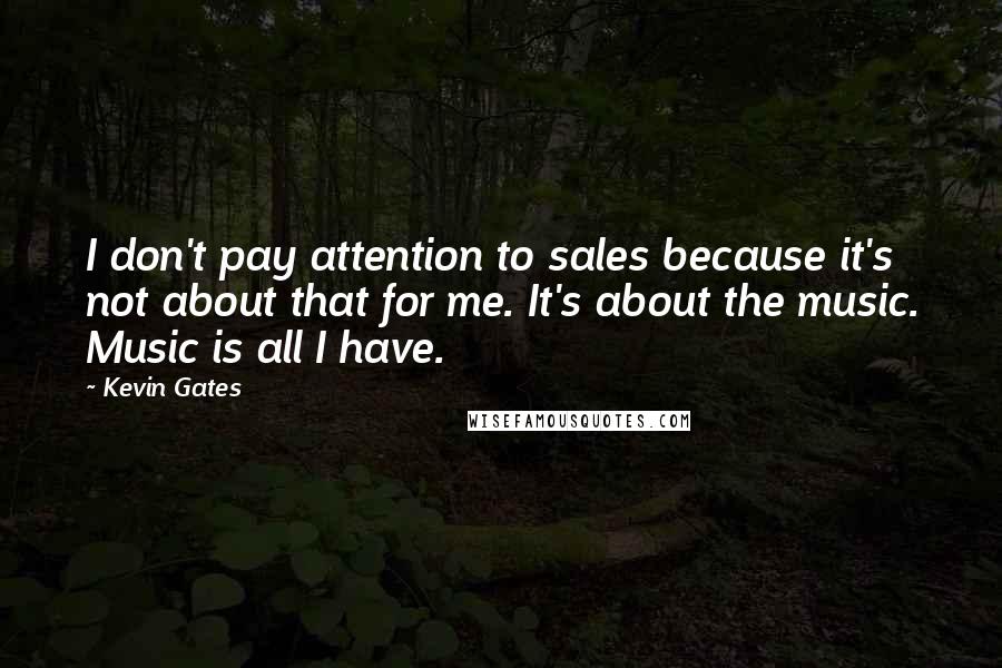 Kevin Gates Quotes: I don't pay attention to sales because it's not about that for me. It's about the music. Music is all I have.