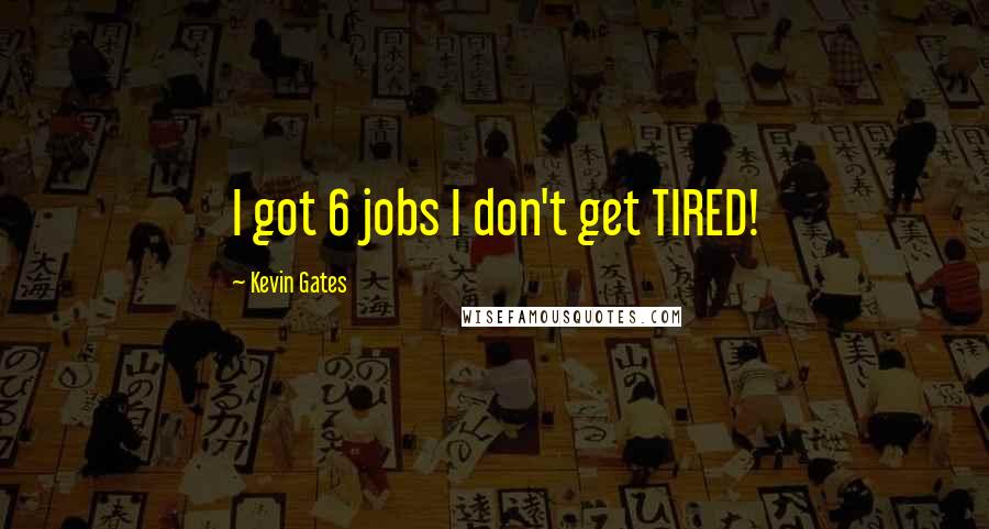 Kevin Gates Quotes: I got 6 jobs I don't get TIRED!