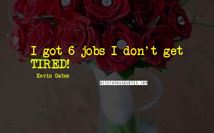 Kevin Gates Quotes: I got 6 jobs I don't get TIRED!