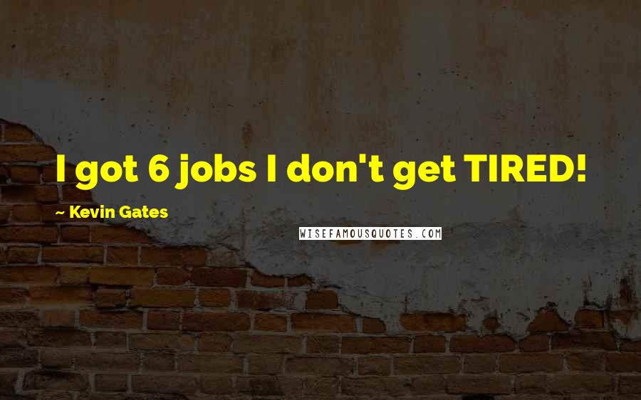 Kevin Gates Quotes: I got 6 jobs I don't get TIRED!