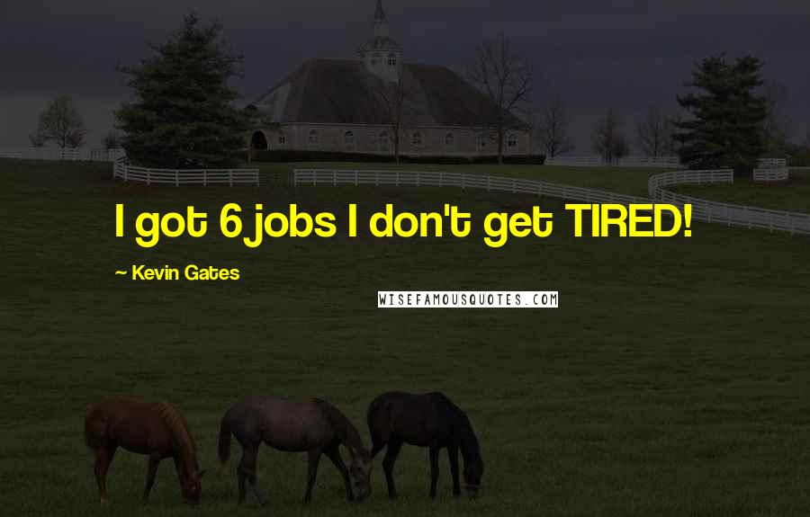 Kevin Gates Quotes: I got 6 jobs I don't get TIRED!