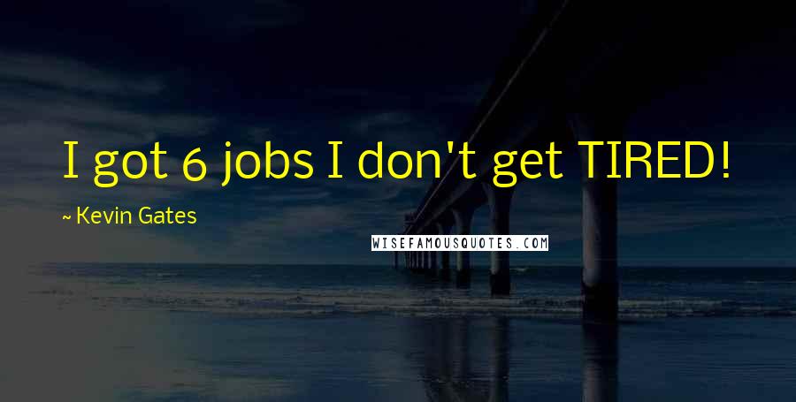 Kevin Gates Quotes: I got 6 jobs I don't get TIRED!