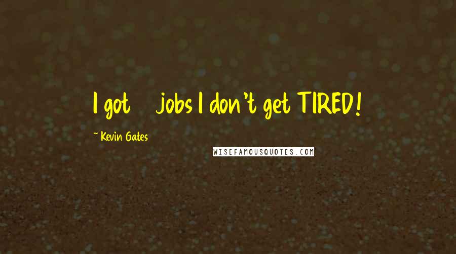 Kevin Gates Quotes: I got 6 jobs I don't get TIRED!