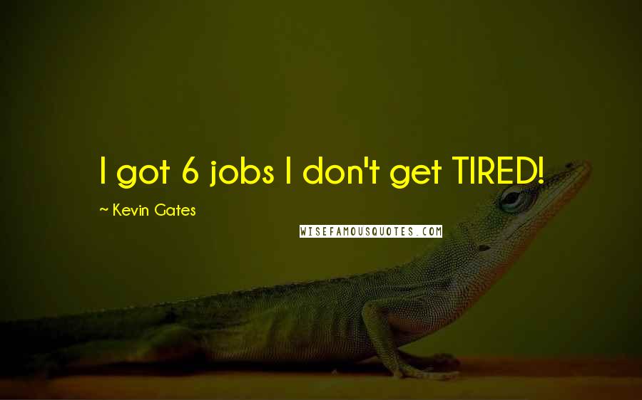 Kevin Gates Quotes: I got 6 jobs I don't get TIRED!