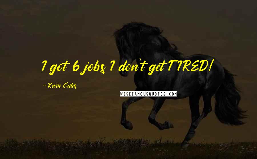 Kevin Gates Quotes: I got 6 jobs I don't get TIRED!