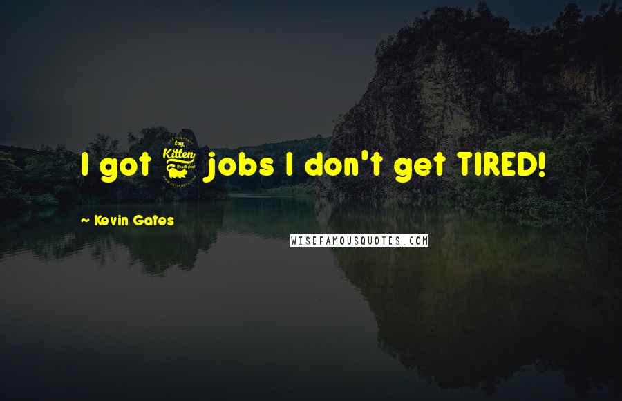Kevin Gates Quotes: I got 6 jobs I don't get TIRED!
