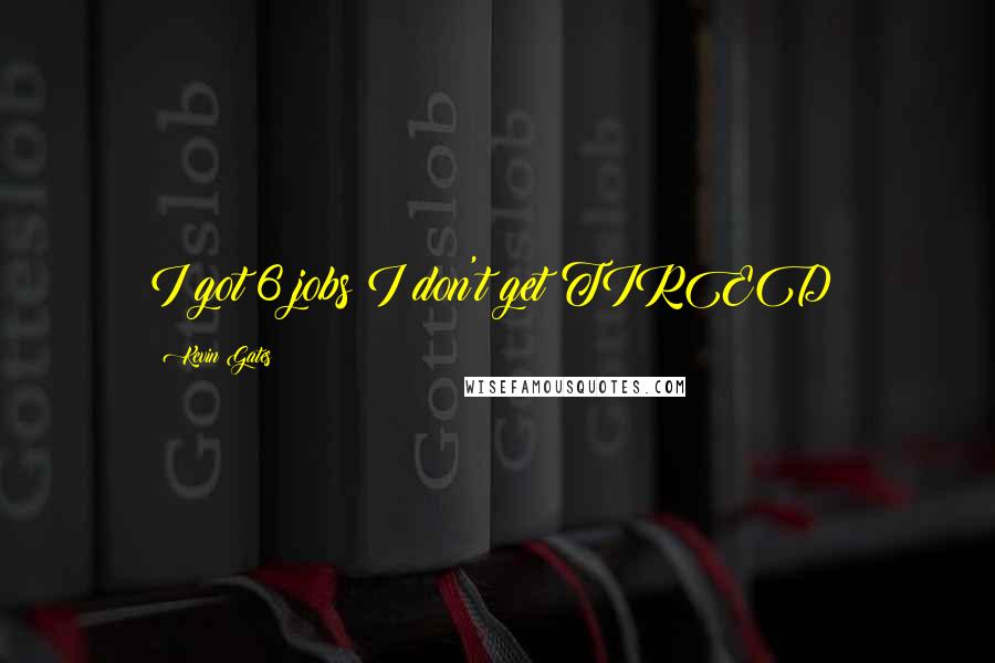 Kevin Gates Quotes: I got 6 jobs I don't get TIRED!