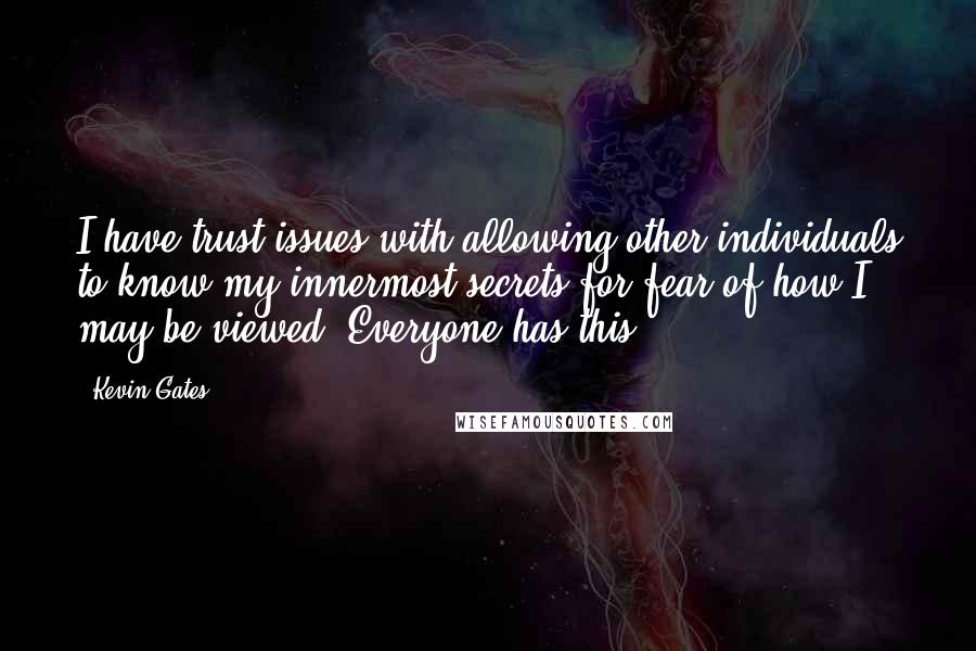 Kevin Gates Quotes: I have trust issues with allowing other individuals to know my innermost secrets for fear of how I may be viewed. Everyone has this.