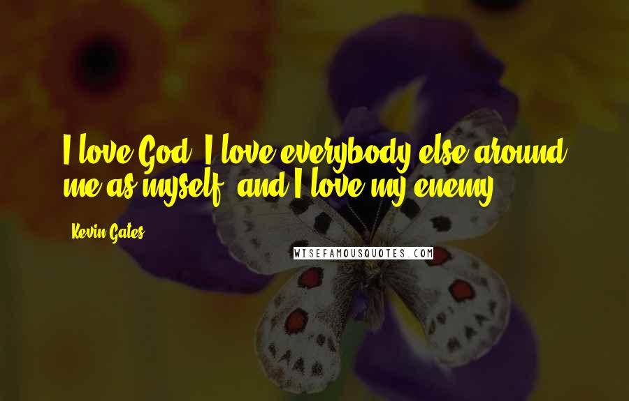 Kevin Gates Quotes: I love God, I love everybody else around me as myself, and I love my enemy.