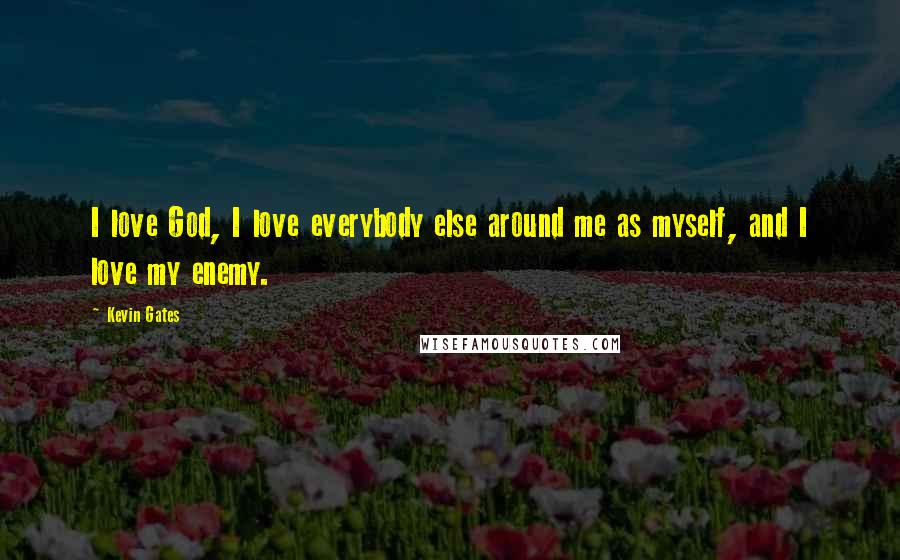 Kevin Gates Quotes: I love God, I love everybody else around me as myself, and I love my enemy.