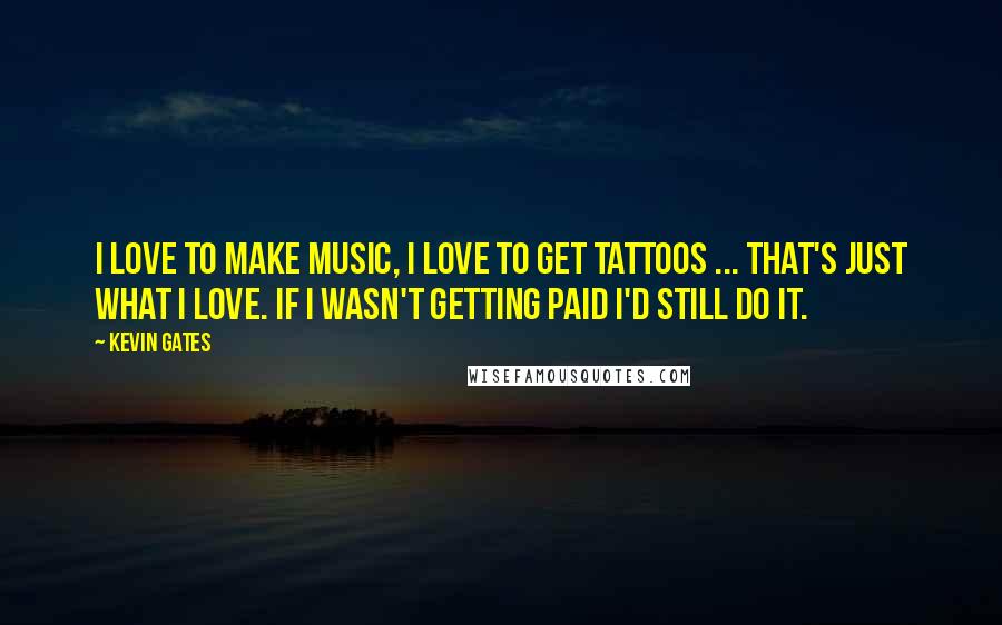 Kevin Gates Quotes: I love to make music, I love to get tattoos ... That's just what I love. If I wasn't getting paid I'd still do it.