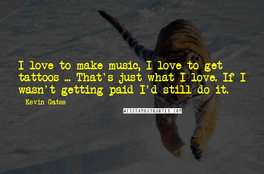 Kevin Gates Quotes: I love to make music, I love to get tattoos ... That's just what I love. If I wasn't getting paid I'd still do it.