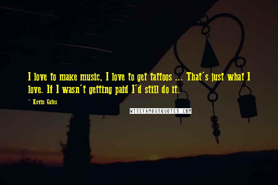 Kevin Gates Quotes: I love to make music, I love to get tattoos ... That's just what I love. If I wasn't getting paid I'd still do it.
