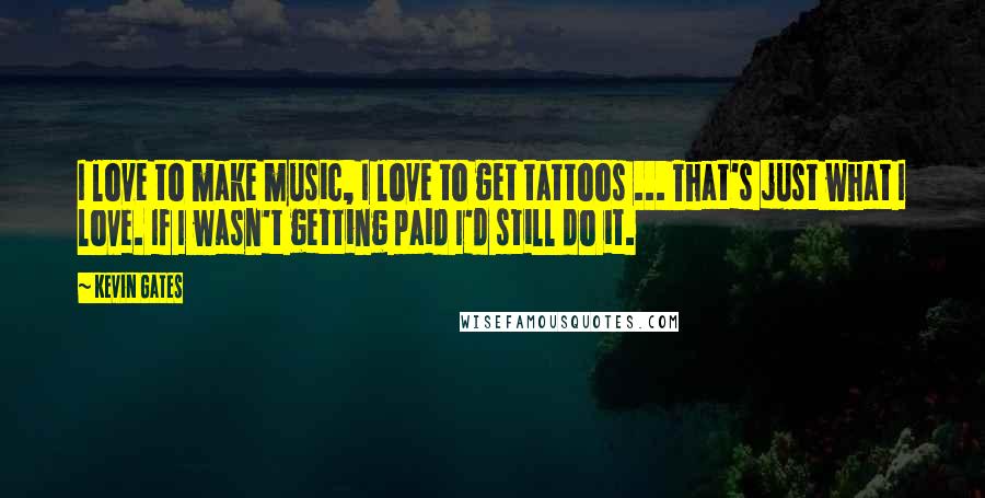 Kevin Gates Quotes: I love to make music, I love to get tattoos ... That's just what I love. If I wasn't getting paid I'd still do it.