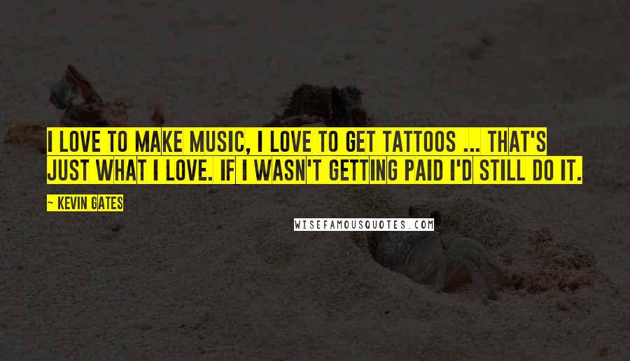 Kevin Gates Quotes: I love to make music, I love to get tattoos ... That's just what I love. If I wasn't getting paid I'd still do it.