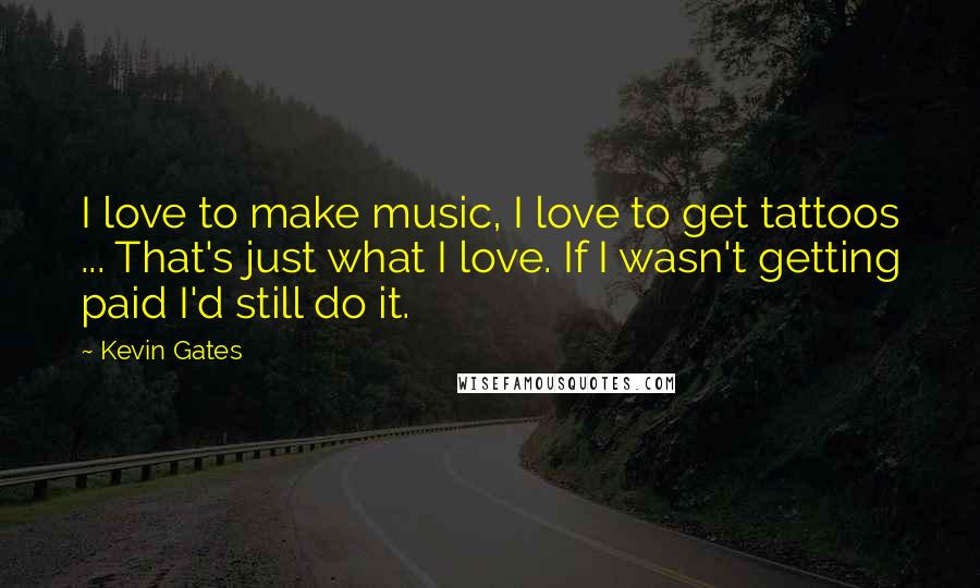 Kevin Gates Quotes: I love to make music, I love to get tattoos ... That's just what I love. If I wasn't getting paid I'd still do it.