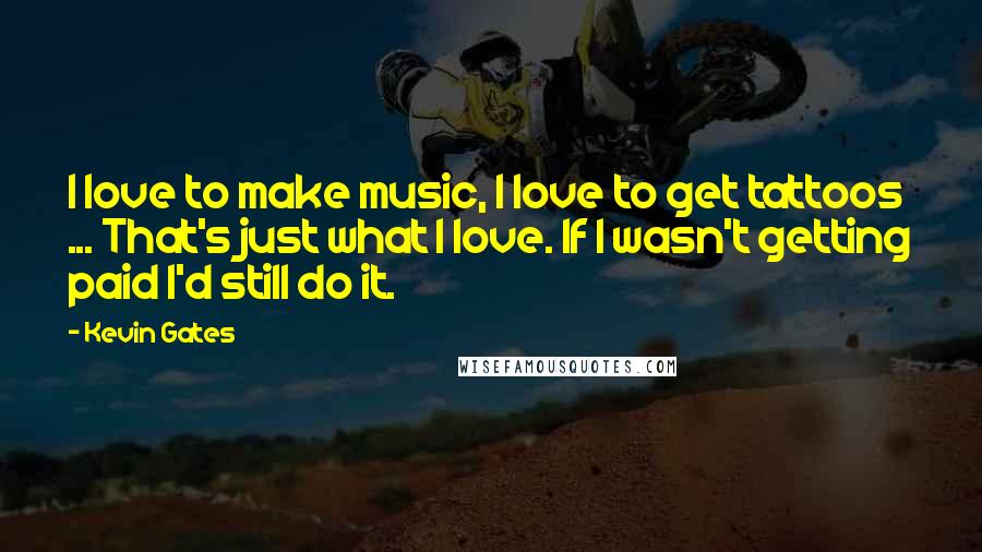 Kevin Gates Quotes: I love to make music, I love to get tattoos ... That's just what I love. If I wasn't getting paid I'd still do it.
