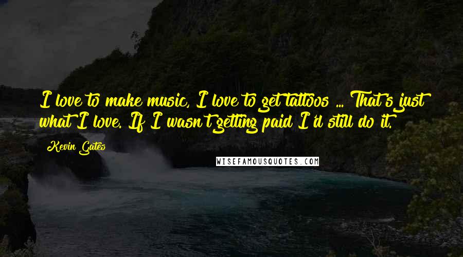 Kevin Gates Quotes: I love to make music, I love to get tattoos ... That's just what I love. If I wasn't getting paid I'd still do it.