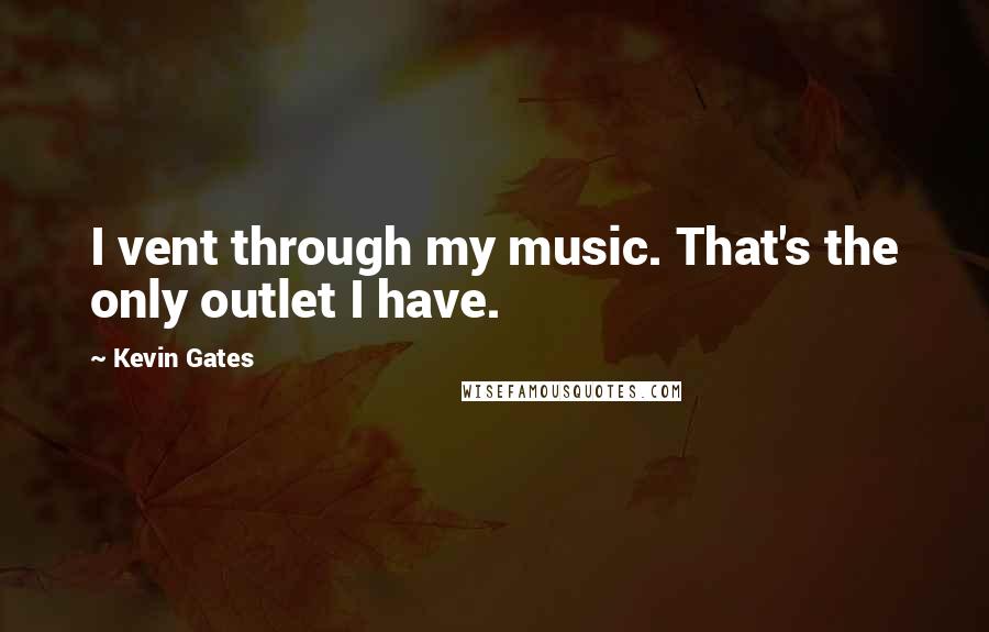 Kevin Gates Quotes: I vent through my music. That's the only outlet I have.