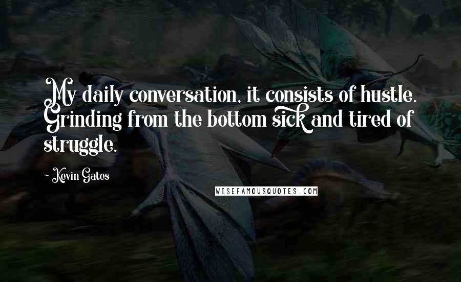 Kevin Gates Quotes: My daily conversation, it consists of hustle. Grinding from the bottom sick and tired of struggle.